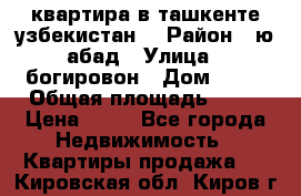 квартира в ташкенте.узбекистан. › Район ­ ю.абад › Улица ­ богировон › Дом ­ 53 › Общая площадь ­ 42 › Цена ­ 21 - Все города Недвижимость » Квартиры продажа   . Кировская обл.,Киров г.